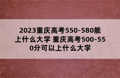 2023重庆高考550-580能上什么大学 重庆高考500-550分可以上什么大学